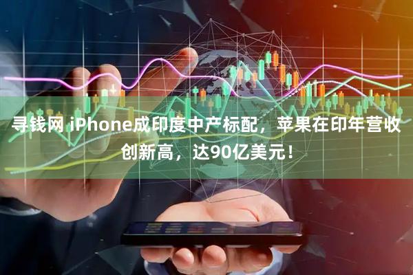 寻钱网 iPhone成印度中产标配，苹果在印年营收创新高，达90亿美元！