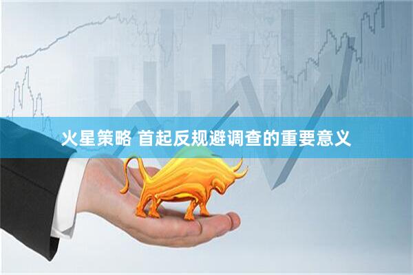 火星策略 首起反规避调查的重要意义