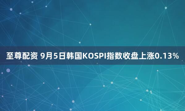 至尊配资 9月5日韩国KOSPI指数收盘上涨0.13%