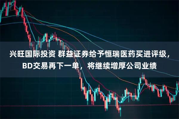 兴旺国际投资 群益证券给予恒瑞医药买进评级，BD交易再下一单，将继续增厚公司业绩