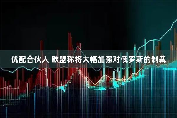 优配合伙人 欧盟称将大幅加强对俄罗斯的制裁