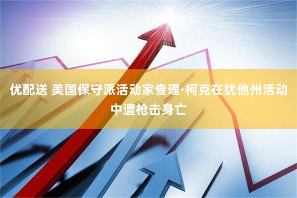 优配送 美国保守派活动家查理·柯克在犹他州活动中遭枪击身亡