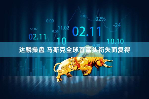 达麟操盘 马斯克全球首富头衔失而复得