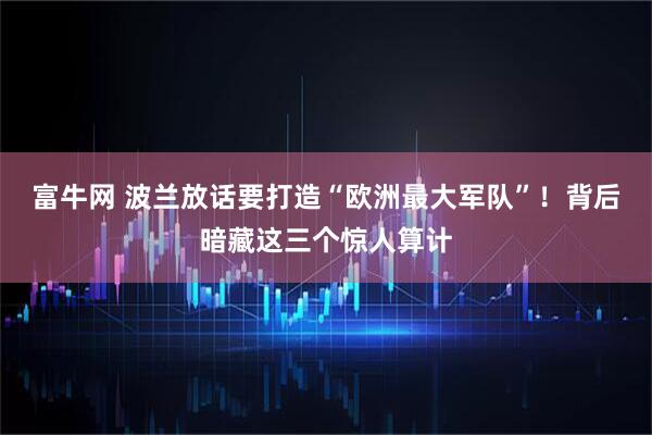 富牛网 波兰放话要打造“欧洲最大军队”！背后暗藏这三个惊人算计