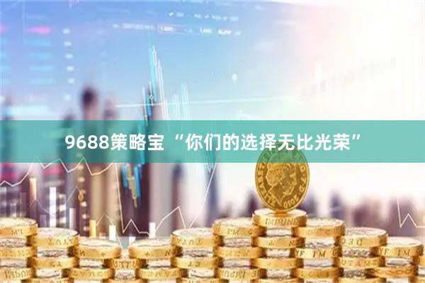 9688策略宝 “你们的选择无比光荣”