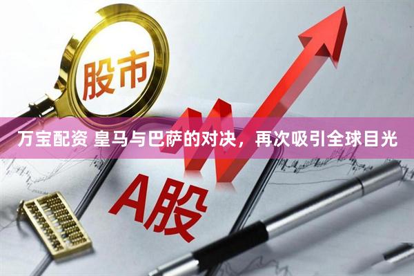 万宝配资 皇马与巴萨的对决，再次吸引全球目光