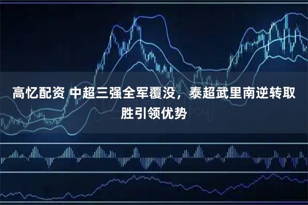 高忆配资 中超三强全军覆没，泰超武里南逆转取胜引领优势