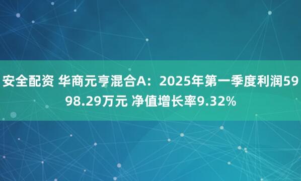 安全配资 华商元亨混合A：2025年第一季度利润5998.29万元 净值增长率9.32%