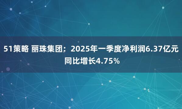 51策略 丽珠集团：2025年一季度净利润6.37亿元 同比增长4.75%