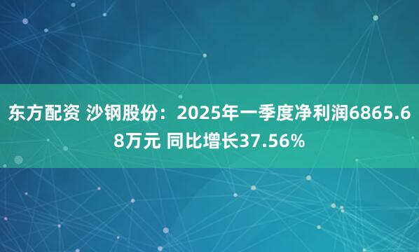 东方配资 沙钢股份：2025年一季度净利润6865.68万元 同比增长37.56%