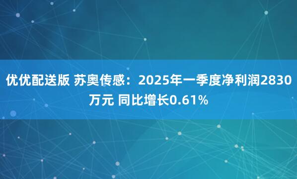 优优配送版 苏奥传感：2025年一季度净利润2830万元 同比增长0.61%