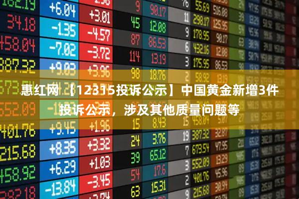 惠红网 【12315投诉公示】中国黄金新增3件投诉公示，涉及其他质量问题等