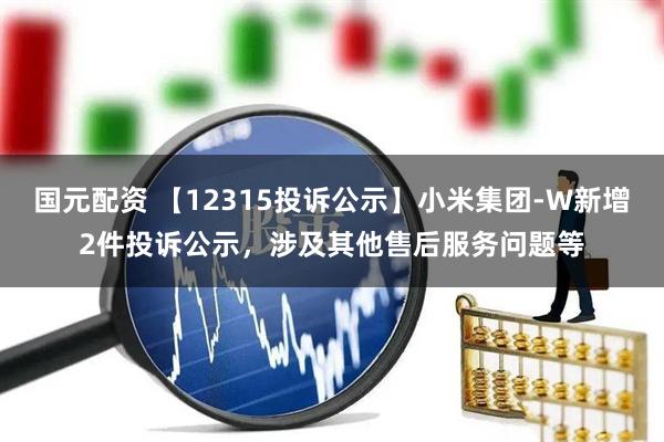 国元配资 【12315投诉公示】小米集团-W新增2件投诉公示，涉及其他售后服务问题等