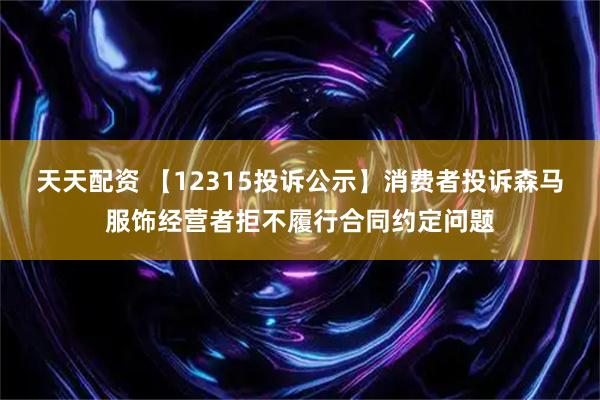 天天配资 【12315投诉公示】消费者投诉森马服饰经营者拒不履行合同约定问题