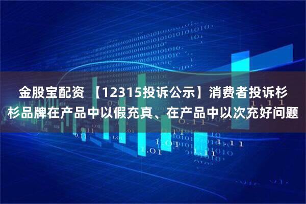 金股宝配资 【12315投诉公示】消费者投诉杉杉品牌在产品中以假充真、在产品中以次充好问题