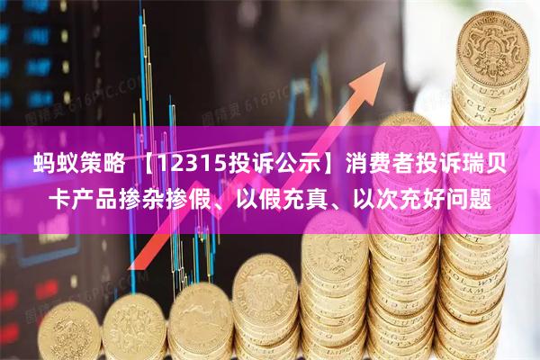 蚂蚁策略 【12315投诉公示】消费者投诉瑞贝卡产品掺杂掺假、以假充真、以次充好问题