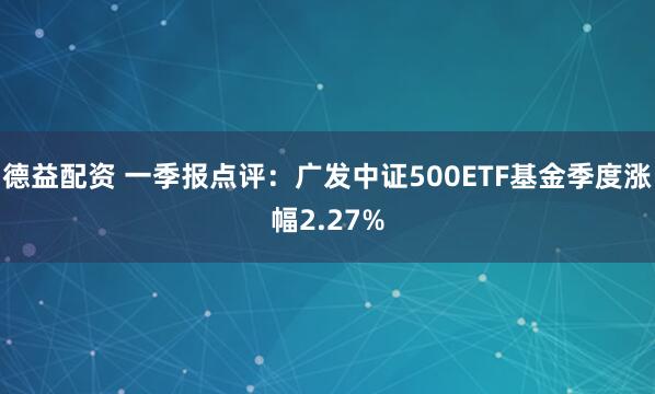 德益配资 一季报点评：广发中证500ETF基金季度涨幅2.27%