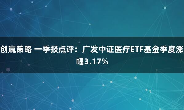 创赢策略 一季报点评：广发中证医疗ETF基金季度涨幅3.17%