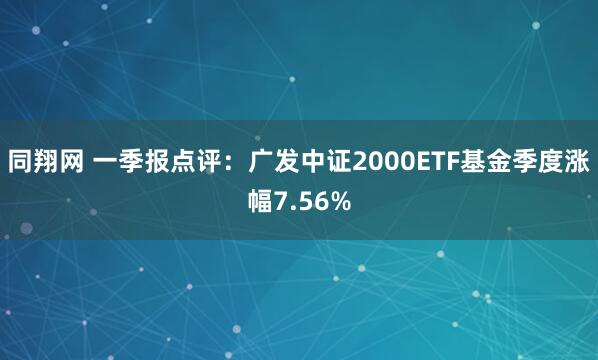 同翔网 一季报点评：广发中证2000ETF基金季度涨幅7.56%