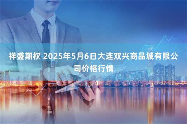 祥盛期权 2025年5月6日大连双兴商品城有限公司价格行情