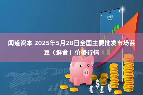 闻道资本 2025年5月28日全国主要批发市场芸豆（鲜食）价格行情