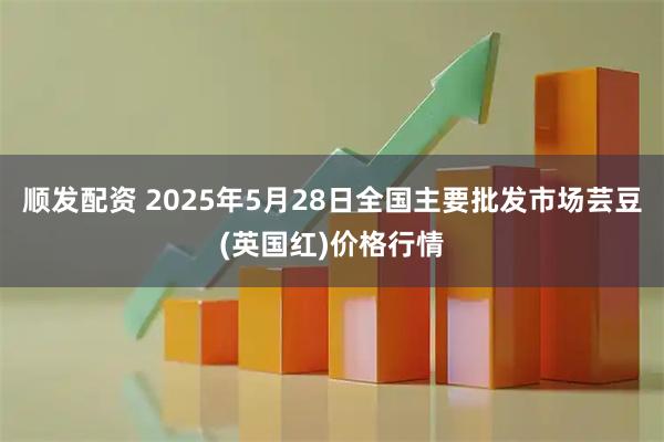 顺发配资 2025年5月28日全国主要批发市场芸豆(英国红)价格行情