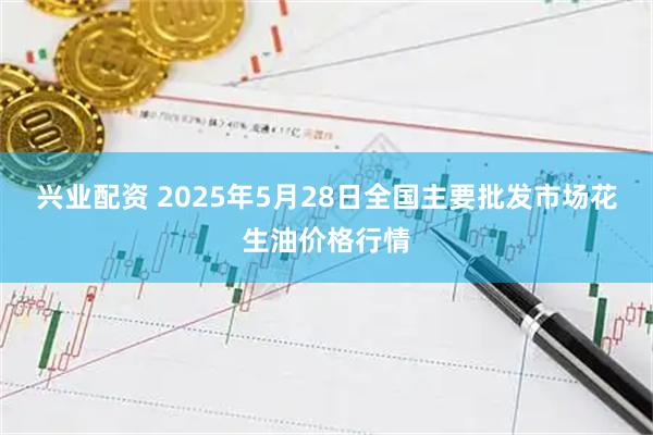 兴业配资 2025年5月28日全国主要批发市场花生油价格行情