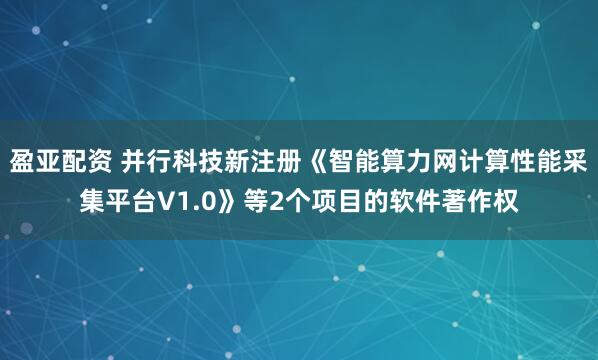 盈亚配资 并行科技新注册《智能算力网计算性能采集平台V1.0》等2个项目的软件著作权