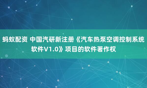 蚂蚁配资 中国汽研新注册《汽车热泵空调控制系统软件V1.0》项目的软件著作权