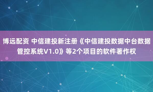博远配资 中信建投新注册《中信建投数据中台数据管控系统V1.0》等2个项目的软件著作权