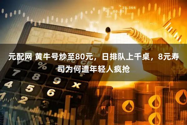 元配网 黄牛号炒至80元，日排队上千桌，8元寿司为何遭年轻人疯抢