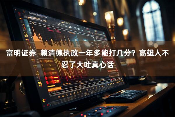 富明证券  赖清德执政一年多能打几分？高雄人不忍了大吐真心话