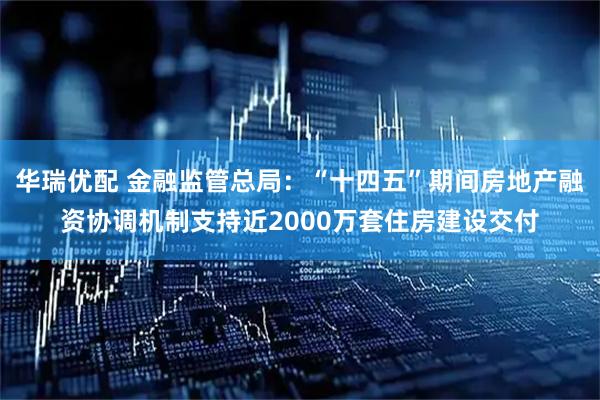 华瑞优配 金融监管总局：“十四五”期间房地产融资协调机制支持近2000万套住房建设交付