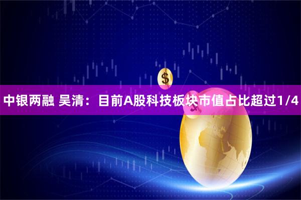 中银两融 吴清：目前A股科技板块市值占比超过1/4