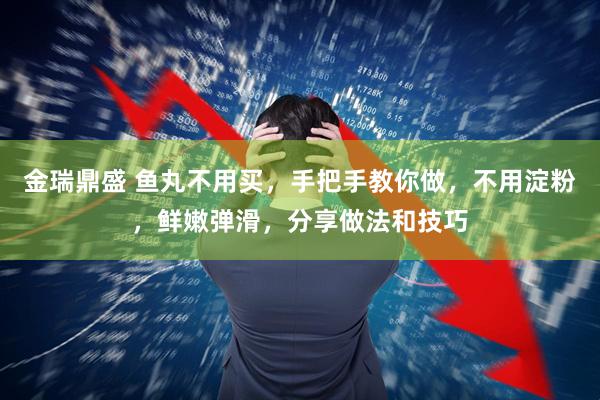 金瑞鼎盛 鱼丸不用买，手把手教你做，不用淀粉，鲜嫩弹滑，分享做法和技巧