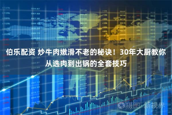 伯乐配资 炒牛肉嫩滑不老的秘诀！30年大厨教你从选肉到出锅的全套技巧