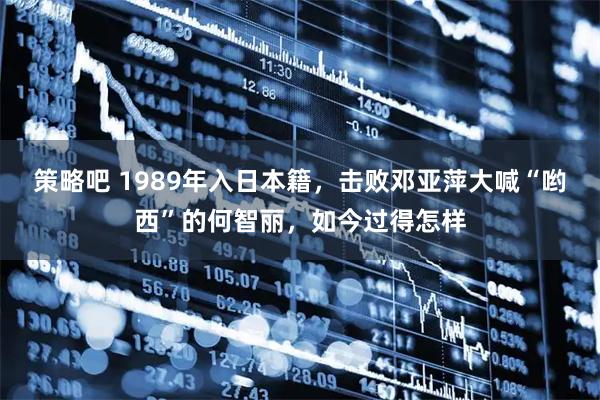 策略吧 1989年入日本籍，击败邓亚萍大喊“哟西”的何智丽，如今过得怎样