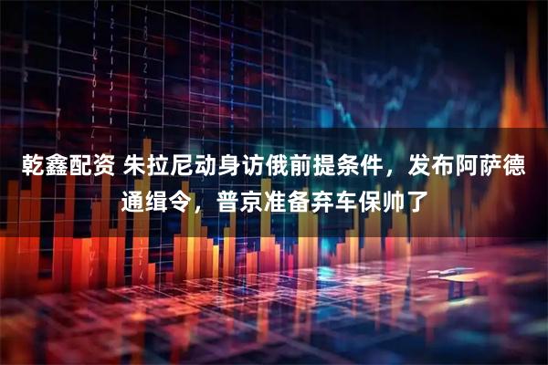 乾鑫配资 朱拉尼动身访俄前提条件，发布阿萨德通缉令，普京准备弃车保帅了