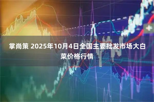 掌尚策 2025年10月4日全国主要批发市场大白菜价格行情