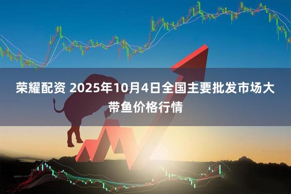 荣耀配资 2025年10月4日全国主要批发市场大带鱼价格行情