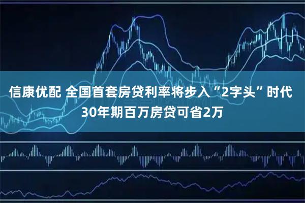 信康优配 全国首套房贷利率将步入“2字头”时代 30年期百万房贷可省2万