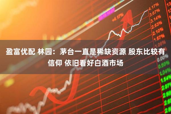 盈富优配 林园：茅台一直是稀缺资源 股东比较有信仰 依旧看好白酒市场