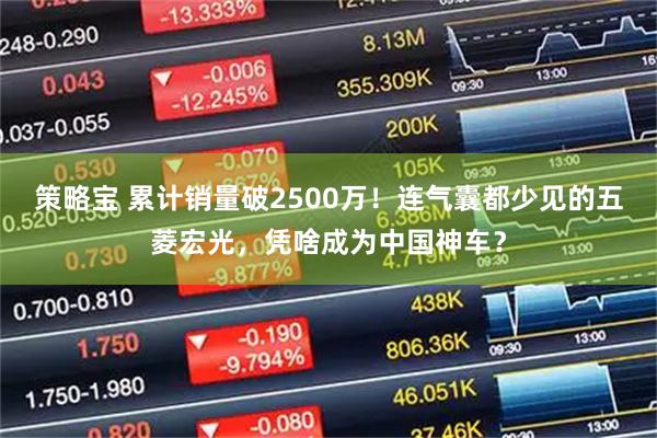 策略宝 累计销量破2500万!连气囊都少见的五菱宏光,凭啥成为中国神车?