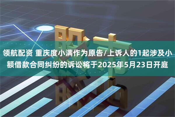 领航配资 重庆度小满作为原告/上诉人的1起涉及小额借款合同纠纷的诉讼将于2025年5月23日开庭