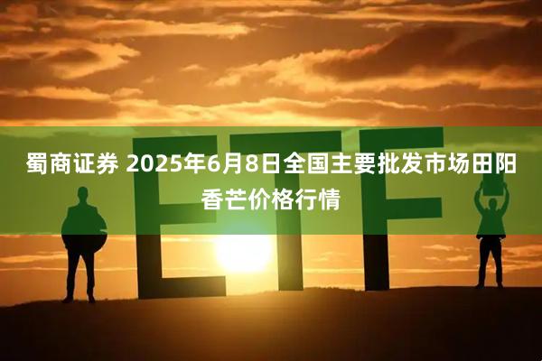蜀商证券 2025年6月8日全国主要批发市场田阳香芒价格行情