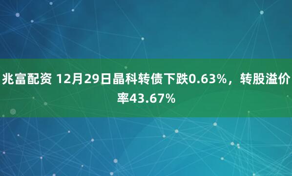 兆富配资 12月29日晶科转债下跌0.63%，转股溢价率43.67%