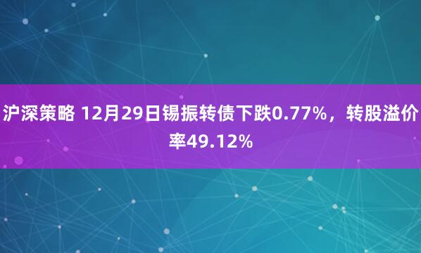 沪深策略 12月29日锡振转债下跌0.77%，转股溢价率49.12%