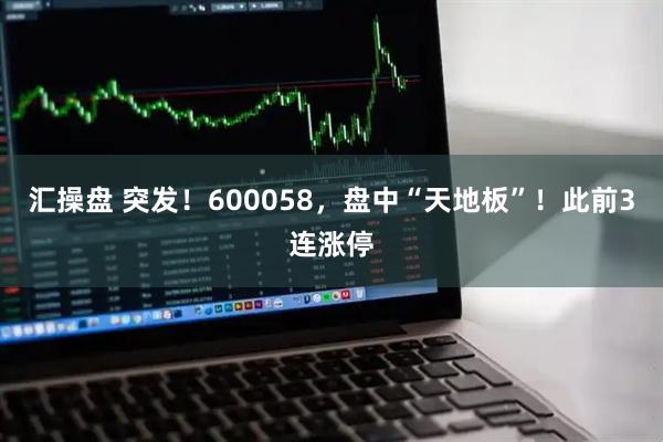 汇操盘 突发！600058，盘中“天地板”！此前3连涨停