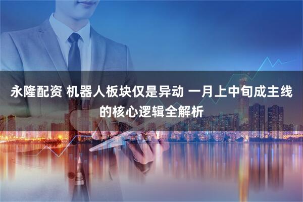 永隆配资 机器人板块仅是异动 一月上中旬成主线的核心逻辑全解析