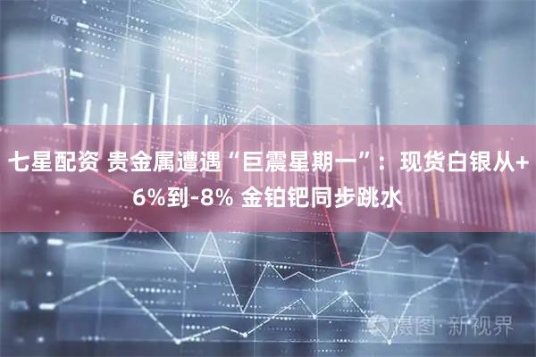 七星配资 贵金属遭遇“巨震星期一”：现货白银从+6%到-8% 金铂钯同步跳水